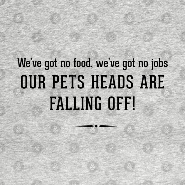 We've got no food, we've got no jobs - OUR PETS HEADS ARE FALLING OFF! by BodinStreet